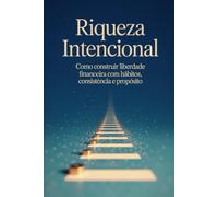 Riqueza Intencional: Como Construir Liberdade Financeira com Hábitos, Consistência e Propósito