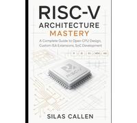 RISC-V Architecture Mastery: A Complete Guide to Open CPU Design, Custom ISA Extensions, SoC Development