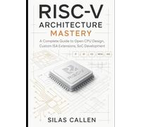 RISC-V Architecture Mastery: A Complete Guide to Open CPU Design, Custom ISA Extensions, SoC Development
