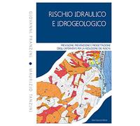 Rischio idraulico e idrogeologico. Previsione, prevenzione e progettazione degli interventi per la riduzione dei rischi