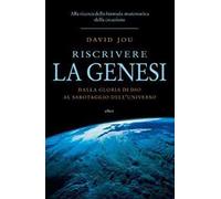 Riscrivere la Genesi. Dalla gloria di Dio al sabotaggio dell'universo. Alla ricerca della formula matematica della creazione