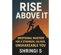 Rise Above It: Emotional Mastery for a Stronger, Calmer, Unshakeable You: Emotional Strength, Mental Clarity & Inner Stability for a More Powerful You
