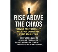 Rise Above the Chaos: Thriving Professionally When Your Environment Works Against You: A motivating guide to advancing your career despite negativity, conflict, and corrosive work cultures