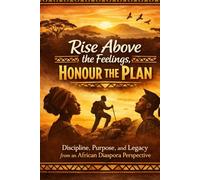 RISE ABOVE THE FEELINGS, HONOUR THE PLAN: Discipline, Purpose, and Legacy from an African