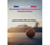 Rise Above the Rim: The Complete Guide to Becoming a Pro Basketball Player: Master the Mindset, Skills, and Training to Dominate the Court and Live Like a Champion