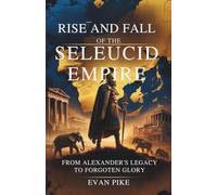 Rise and Fall of the Seleucid Empire: From Alexander’s Legacy to Forgotten Glory