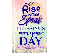 Rise and Speak Blessings Over Your Day: Short Powerful Scripture Prayers to Lift the Soul