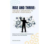 Rise and Thrive: Use Self-Discipline to Achieve Your Goals: Master the Art of Focus and Consistency to Unlock Your Full Potential