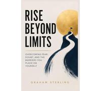 RISE BEYOND LIMITS: Overcoming Fear, Doubt, and the Barriers You Place on Yourself