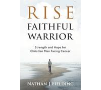 Rise Faithful Warrior: Strength and Hope for Christian Men Facing Cancer