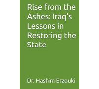 Rise from the Ashes: Iraq's Lessons in Restoring the State: Rise from the Ashes: Iraq's Lessons in Restoring the State and National Consciousness, An Analytical Vision for Iraq's Future