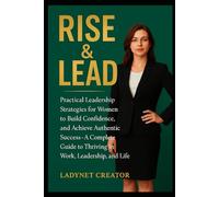 Rise & Lead: Pratical leadership strategies for women to build confidence, and achieve authentic success - a complete guide to thriving in work, leadership, and life