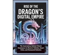 Rise of the Dragon’s Digital Empire: The Innovations Behind China’s Dominance in Electric Vehicles, Smart Cities, and Humanoid Robotics