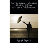 Rise On Purpose: A Practical Guide to Building Unstoppable Self-Motivation