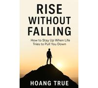 Rise Without Falling: How to Stay Up When Life Tries to Pull You Down