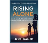 Rising Alone: A Modern Survival & Success Guide for Single Parents: How to Raise Confident Kids, Build Emotional Strength, and Thrive No Matter What