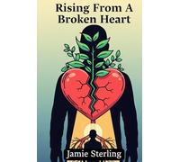 Rising From A Broken Heart: Practical Methods To Overcome Emotional Pain, Rebuild Self-Worth, And Move Forward Confidently