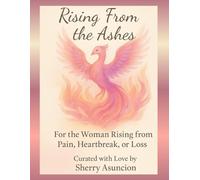 Rising From the Ashes: For The Woman Rising from Pain, Heartbreak, or Loss