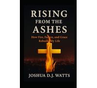 RISING FROM THE ASHES: How Fire, Failure, and Grace Rebuilt My Life