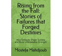 Rising from the Fall: Stories of Failures that Forged Destinies: How Setbacks Shape Success and Build Unbreakable Strength
