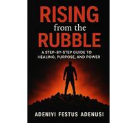 Rising from the Rubble: A step by step guide to healing, purpose and power