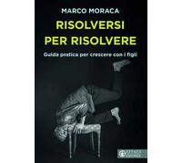Risolversi per risolvere. Guida pratica per crescere con i figli