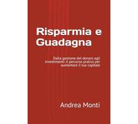 Risparmia e Guadagna: Dalla gestione del denaro agli investimenti: il percorso pratico per aumentare il tuo capitale