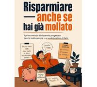 Risparmiare - anche se hai già mollato: Il primo metodo di risparmio progettato per chi molla sempre e vuole smettere di farlo