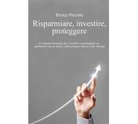 Risparmiare, investire, proteggere. Il metodo semplice per investire e proteggere un patrimonio da se stessi, dalla propria banca e dai mercati