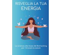 Risveglia la tua energia: La scienza alla base del Biohacking per ritrovare la salute