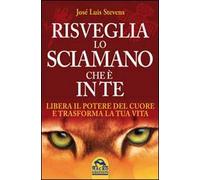 Risveglia lo sciamano che è in te. Libera il potere del cuore e trasforma la tua vita