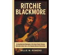 RITCHIE BLACKMORE: An Unauthorized Biography of the Deep Purple Virtuoso, Revivalist Guitar Hero & His Ongoing Musical Reinvention