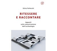 Ritessere e raccontare. Appunti sulla comunicazione dell'archeologia. Nuova ediz