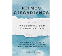 Ritmos circadianos para la productividad y creatividad: Domina tu horario interno para lograr más con menos estrés