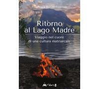 Ritorno al Lago Madre. Viaggio nel cuore di una cultura matriarcale - Rosa...