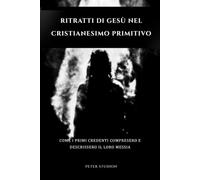 Ritratti di Gesù nel cristianesimo primitivo: Come i primi credenti compresero e descrissero il loro Messia
