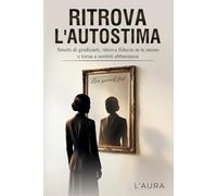 RITROVA L'AUTOSTIMA: Smetti di giudicarti, ritrova fiducia in te stesso e torna a sentirti abbastanza