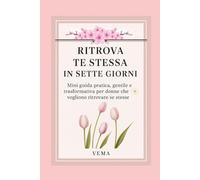 Ritrova te stessa in sette giorni: Mini guida pratica, gentile e trasformativa per donne che vogliono ritrovare se stesse