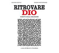 Ritrovare Dio. Scritti sulla religione - Gentile Giovanni