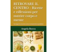 RITROVARE IL CENTRO - Ricette e riflessioni per nutrire corpo e mente: Un viaggio tra emozioni, cucina e consapevolezza quotidiana