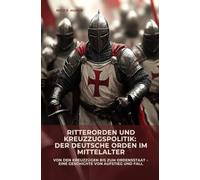 Ritterorden und Kreuzzugspolitik: Der Deutsche Orden im Mittelalter: Von den Kreuzzügen bis zum Ordensstaat - eine Geschichte von Aufstieg und Fall
