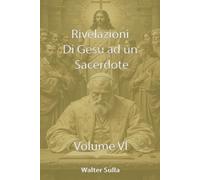 RIVELAZIONI E CONFIDENZE DI NOSTRO SIGNORE GESU CRISTO AD UN SACERDOTE SULLA CHIESA, SUL POPOLO DI DIO, SULLA MADRE DI DIO, SULLA FINE DEI TEMPI VOLUME VI