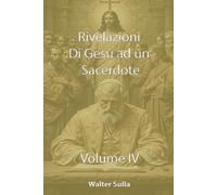 RIVELAZIONI E CONFIDENZE DI NOSTRO SIGNORE GESU CRISTO AD UN SACERDOTE SULLA CHIESA, SUL POPOLO DI DIO, SULLA MADRE DI DIO, SULLA FINE DEI TEMPI VOLUME IV