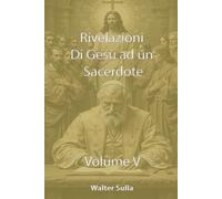 RIVELAZIONI E CONFIDENZE DI NOSTRO SIGNORE GESU CRISTO AD UN SACERDOTE SULLA CHIESA, SUL POPOLO DI DIO, SULLA MADRE DI DIO, SULLA FINE DEI TEMPI VOLUME V