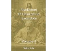 RIVELAZIONI E CONFIDENZE DI NOSTRO SIGNORE GESU CRISTO AD UN SACERDOTE SULLA CHIESA, SUL POPOLO DI DIO, SULLA MADRE DI DIO, SULLA FINE DEI TEMPI VOLUME II