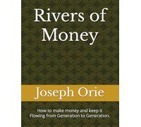 Rivers of Money: How to make money and keep it Flowing from Generation to Generation.