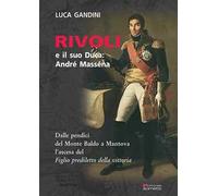 Rivoli e il suo duca: André Masséna. Dalle pendici del Monte Baldo a Mantova l'ascesa del «Figlio prediletto della Vittoria»