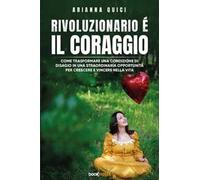 Rivoluzionario è il coraggio. Come trasformare una condizione di disagio in una straordinaria opportunità per crescere e vincere nella vita. Nuova ediz.