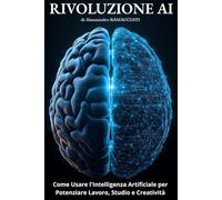 RIVOLUZIONE AI: Come Usare l'Intelligenza Artificiale per Potenziare Lavoro, Studio e Creatività