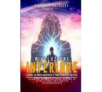 Rivoluzione Interiore: scopri la forza nascosta e trasforma la tua vita: Illumina la tua essenza, supera le sfide e crea una realtà straordinaria